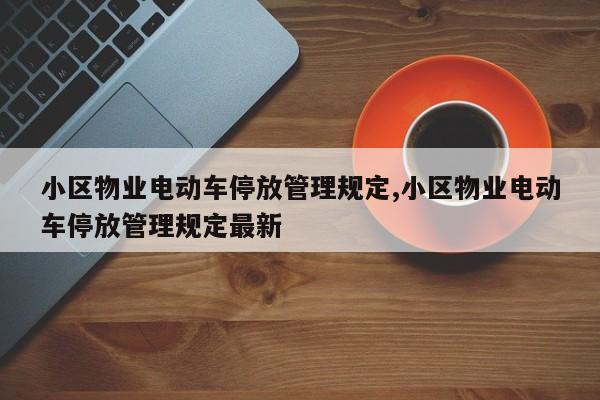 小区物业电动车停放管理规定,小区物业电动车停放管理规定最新
