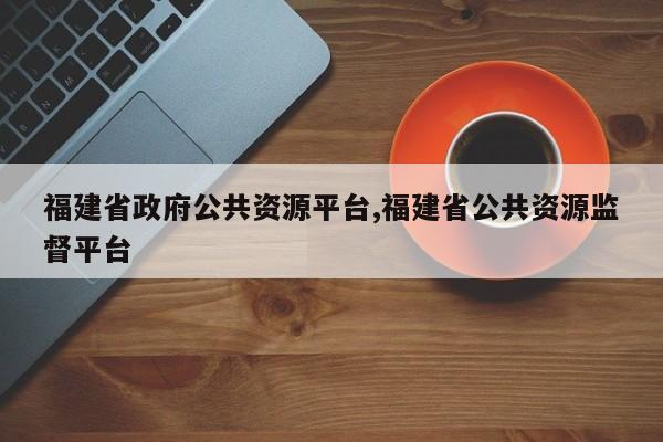 福建省政府公共资源平台,福建省公共资源监督平台