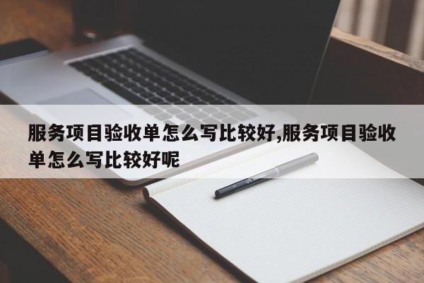 服务项目验收单怎么写比较好,服务项目验收单怎么写比较好呢