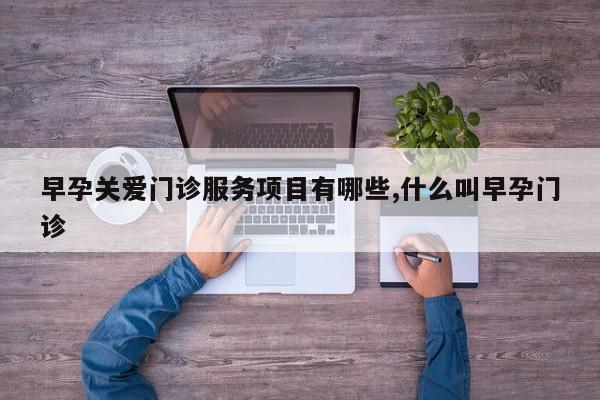 早孕关爱门诊服务项目有哪些,什么叫早孕门诊