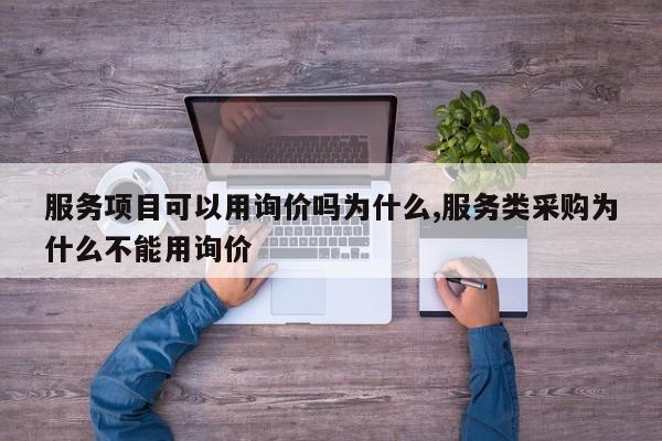 服务项目可以用询价吗为什么,服务类采购为什么不能用询价
