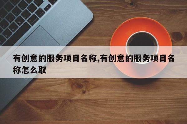 有创意的服务项目名称,有创意的服务项目名称怎么取
