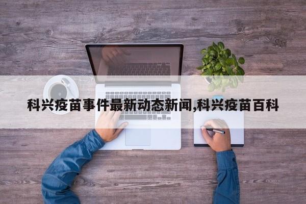 科兴疫苗事件最新动态新闻,科兴疫苗百科