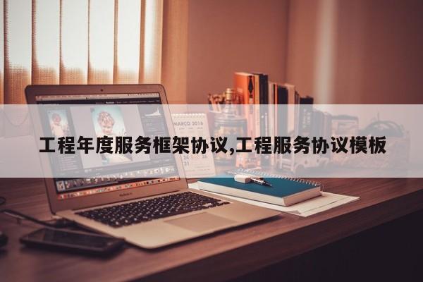 工程年度服务框架协议,工程服务协议模板