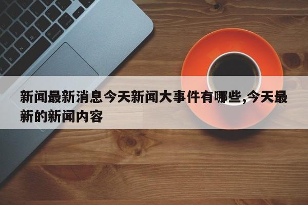 新闻最新消息今天新闻大事件有哪些,今天最新的新闻内容