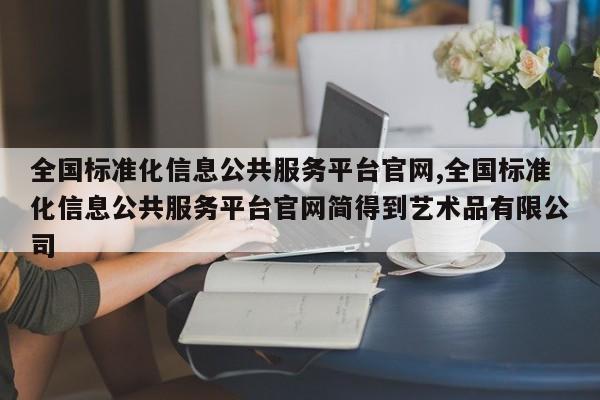 全国标准化信息公共服务平台官网,全国标准化信息公共服务平台官网简得到艺术品有限公司