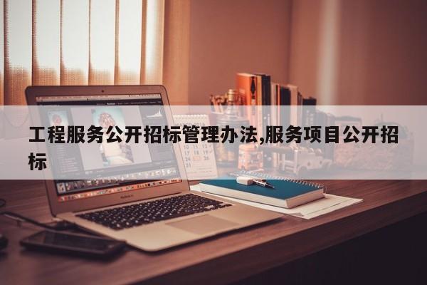 工程服务公开招标管理办法,服务项目公开招标