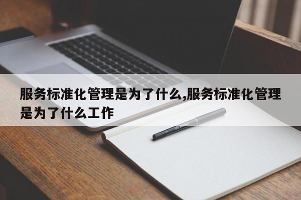 服务标准化管理是为了什么,服务标准化管理是为了什么工作