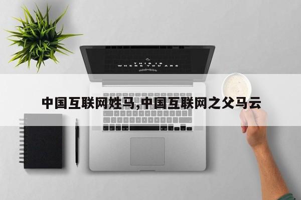 中国互联网姓马,中国互联网之父马云