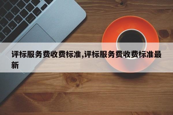 评标服务费收费标准,评标服务费收费标准最新