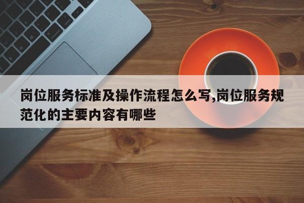 岗位服务标准及操作流程怎么写,岗位服务规范化的主要内容有哪些