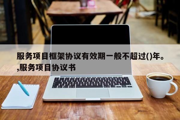 服务项目框架协议有效期一般不超过()年。,服务项目协议书