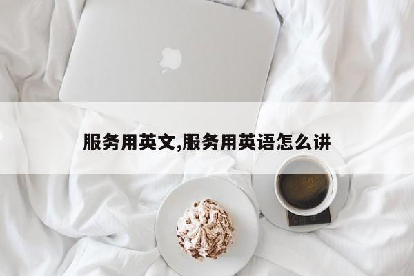 服务用英文,服务用英语怎么讲