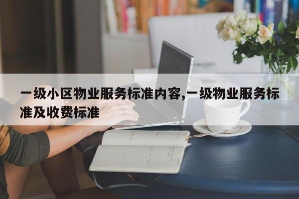 一级小区物业服务标准内容,一级物业服务标准及收费标准