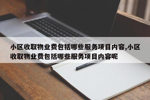 小区收取物业费包括哪些服务项目内容,小区收取物业费包括哪些服务项目内容呢