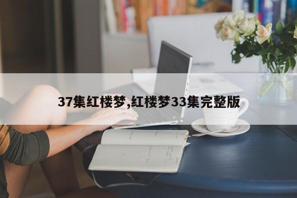 37集红楼梦,红楼梦33集完整版