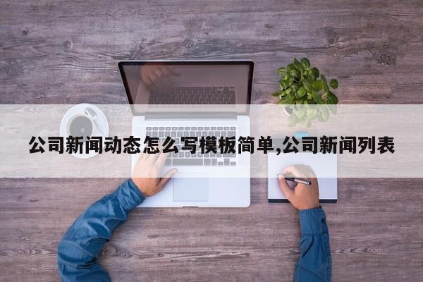 公司新闻动态怎么写模板简单,公司新闻列表