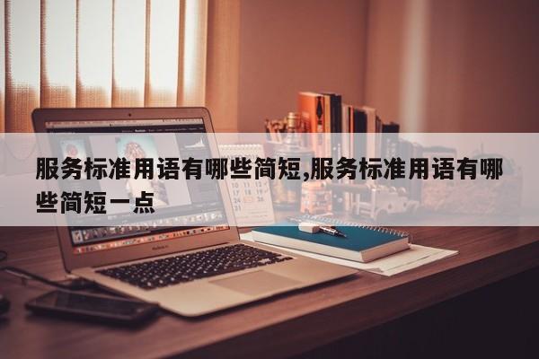 服务标准用语有哪些简短,服务标准用语有哪些简短一点