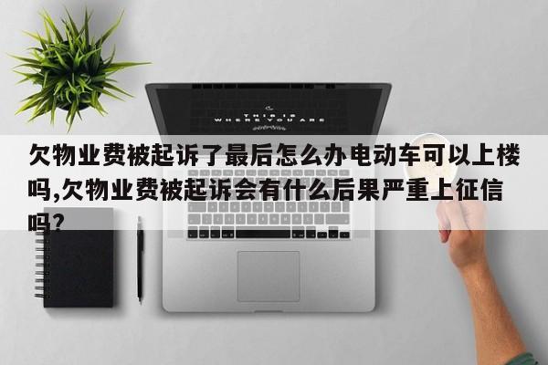 欠物业费被起诉了最后怎么办电动车可以上楼吗,欠物业费被起诉会有什么后果严重上征信吗?