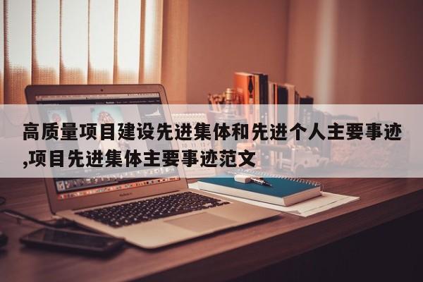 高质量项目建设先进集体和先进个人主要事迹,项目先进集体主要事迹范文