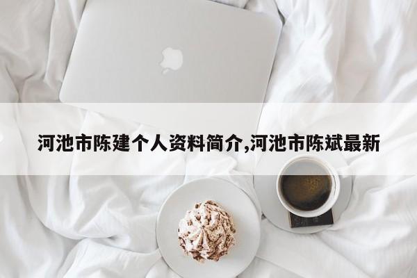 河池市陈建个人资料简介,河池市陈斌最新
