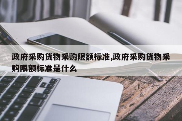 政府采购货物采购限额标准,政府采购货物采购限额标准是什么