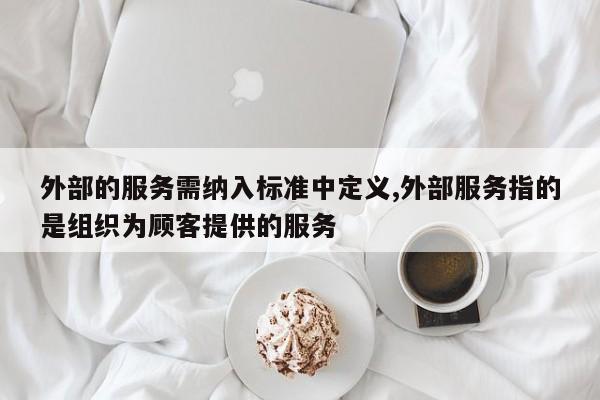 外部的服务需纳入标准中定义,外部服务指的是组织为顾客提供的服务