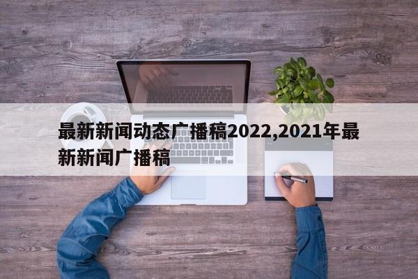 最新新闻动态广播稿2022,2021年最新新闻广播稿
