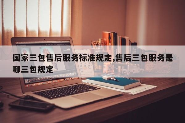 国家三包售后服务标准规定,售后三包服务是哪三包规定