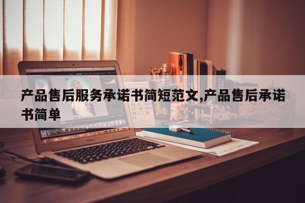 产品售后服务承诺书简短范文,产品售后承诺书简单