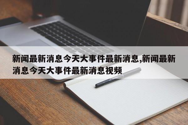 新闻最新消息今天大事件最新消息,新闻最新消息今天大事件最新消息视频