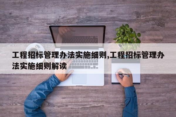 工程招标管理办法实施细则,工程招标管理办法实施细则解读
