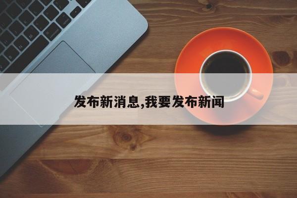 发布新消息,我要发布新闻