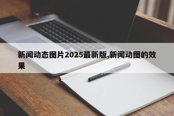 新闻动态图片2025最新版,新闻动图的效果