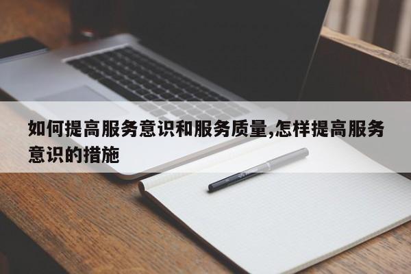 如何提高服务意识和服务质量,怎样提高服务意识的措施