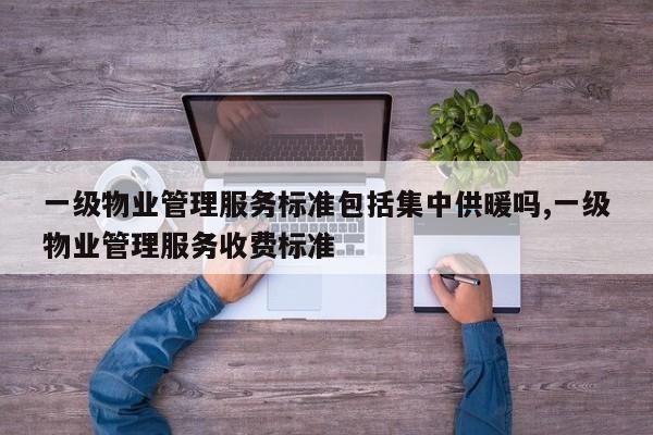 一级物业管理服务标准包括集中供暖吗,一级物业管理服务收费标准
