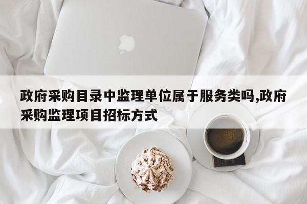 政府采购目录中监理单位属于服务类吗,政府采购监理项目招标方式