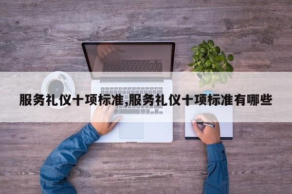 服务礼仪十项标准,服务礼仪十项标准有哪些