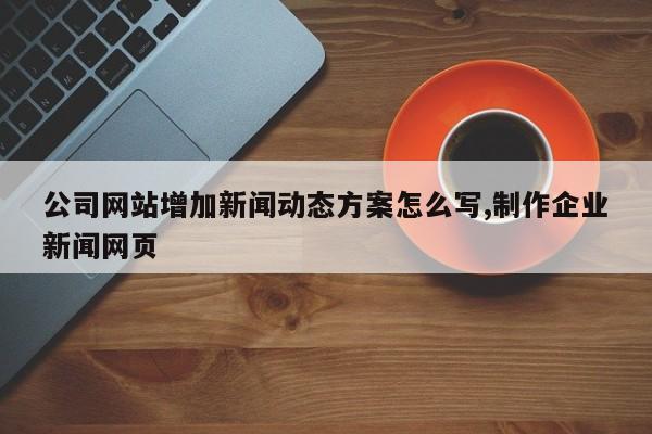 公司网站增加新闻动态方案怎么写,制作企业新闻网页