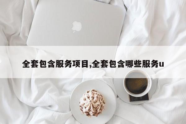 全套包含服务项目,全套包含哪些服务u