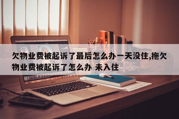 欠物业费被起诉了最后怎么办一天没住,拖欠物业费被起诉了怎么办 未入住