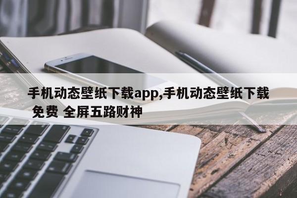 手机动态壁纸下载app,手机动态壁纸下载 免费 全屏五路财神