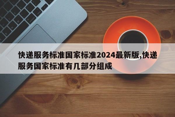 快递服务标准国家标准2024最新版,快递服务国家标准有几部分组成