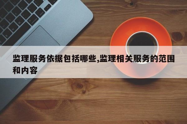 监理服务依据包括哪些,监理相关服务的范围和内容