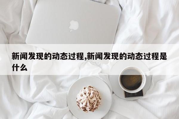 新闻发现的动态过程,新闻发现的动态过程是什么