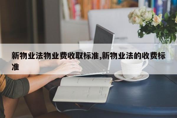 新物业法物业费收取标准,新物业法的收费标准