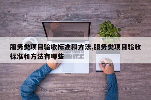 服务类项目验收标准和方法,服务类项目验收标准和方法有哪些