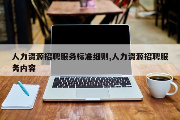 人力资源招聘服务标准细则,人力资源招聘服务内容