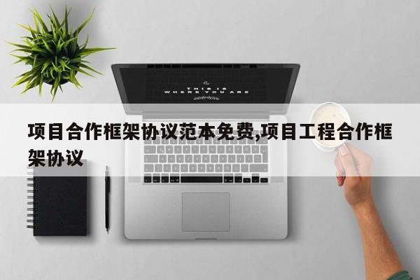 项目合作框架协议范本免费,项目工程合作框架协议