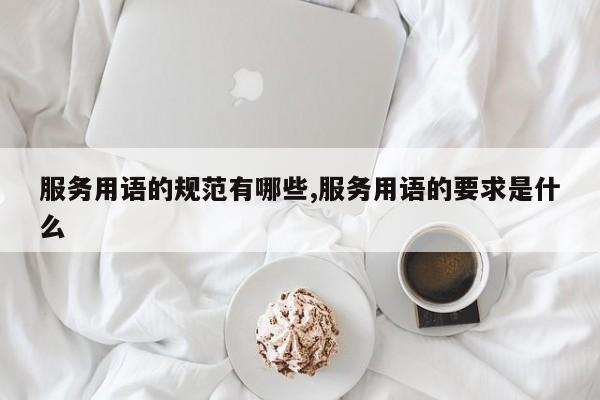 服务用语的规范有哪些,服务用语的要求是什么
